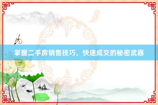 掌握二手房销售技巧，快速成交的秘密武器