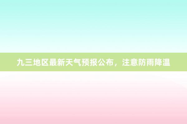 九三地区最新天气预报公布，注意防雨降温