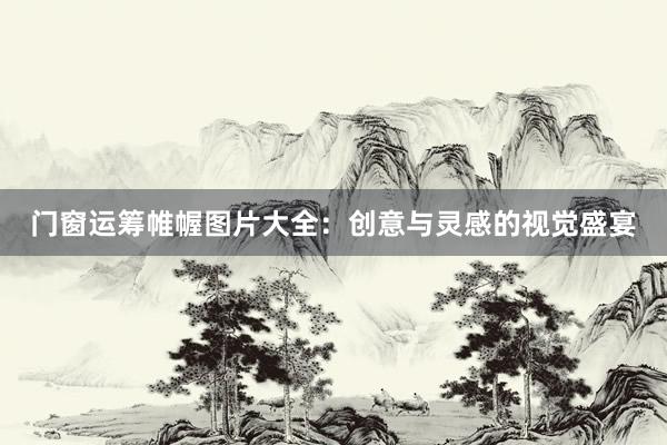 门窗运筹帷幄图片大全：创意与灵感的视觉盛宴