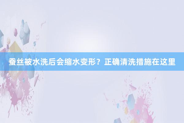 蚕丝被水洗后会缩水变形？正确清洗措施在这里